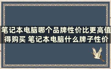 笔记本电脑哪个品牌性价比更高值得购买 笔记本电脑什么牌子性价比高